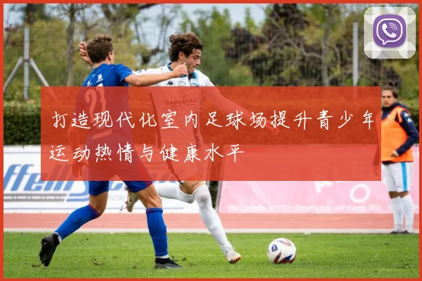 打造现代化室内足球场提升青少年运动热情与健康水平