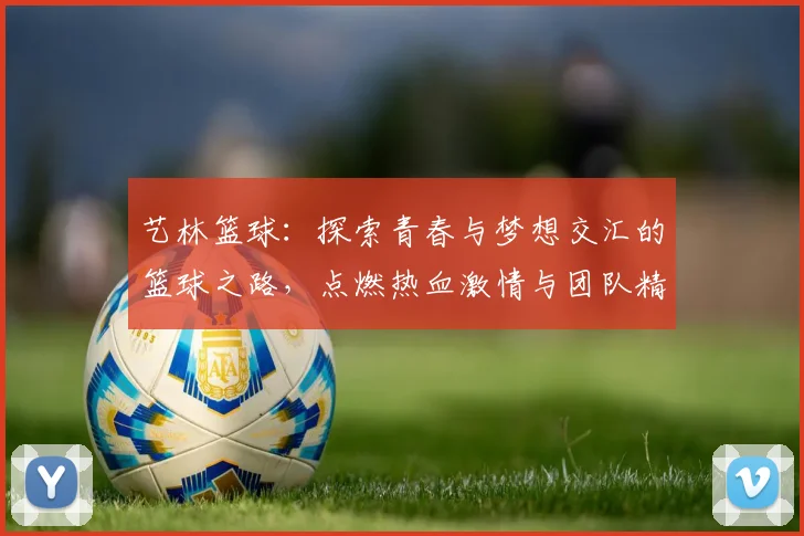艺林篮球：探索青春与梦想交汇的篮球之路，点燃热血激情与团队精神