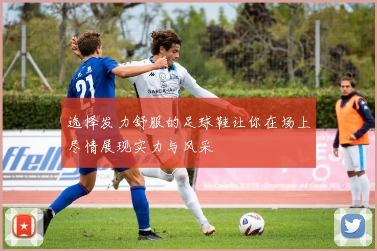 选择发力舒服的足球鞋让你在场上尽情展现实力与风采