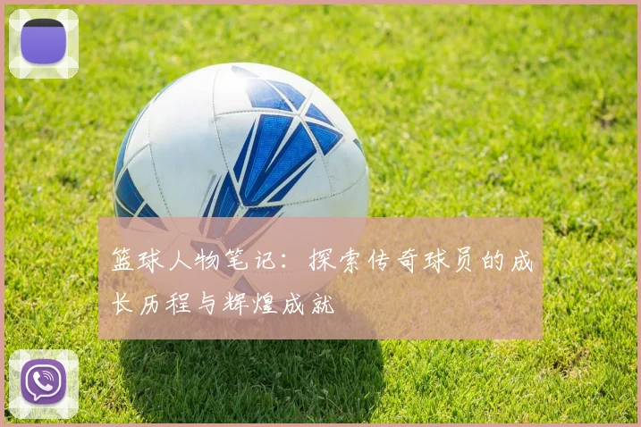 篮球人物笔记：探索传奇球员的成长历程与辉煌成就