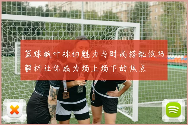 篮球枫叶袜的魅力与时尚搭配技巧解析让你成为场上场下的焦点