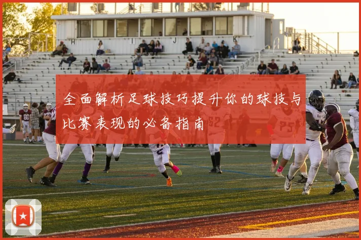 全面解析足球技巧提升你的球技与比赛表现的必备指南