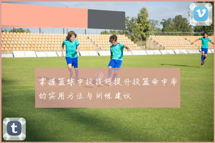 掌握篮球中投技巧提升投篮命中率的实用方法与训练建议