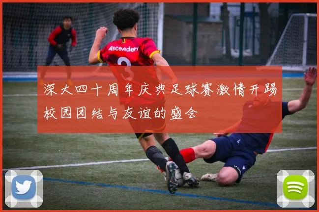 深大四十周年庆典足球赛激情开踢校园团结与友谊的盛会