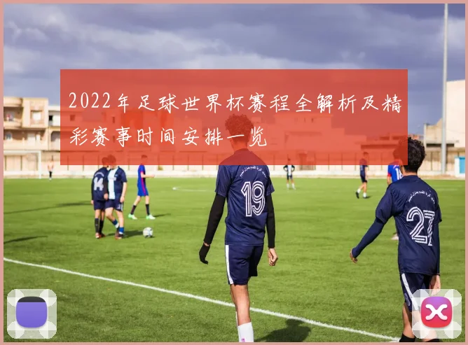 2022年足球世界杯赛程全解析及精彩赛事时间安排一览