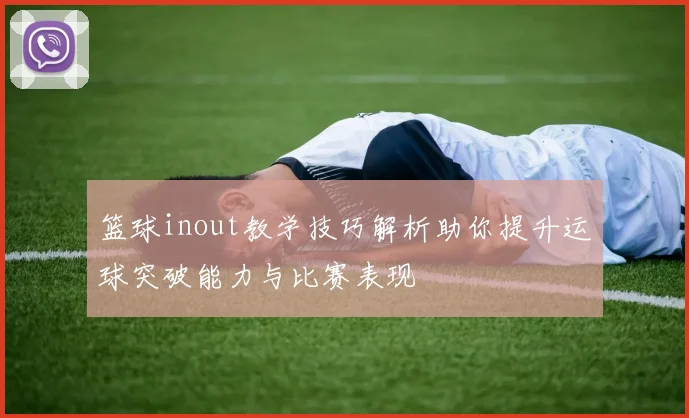 篮球inout教学技巧解析助你提升运球突破能力与比赛表现