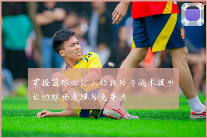 掌握篮球必过人的技巧与战术提升你的球场表现与竞争力