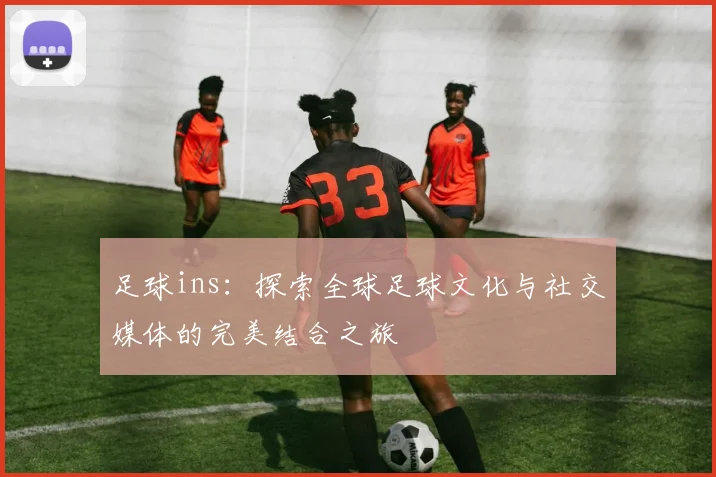 足球ins：探索全球足球文化与社交媒体的完美结合之旅