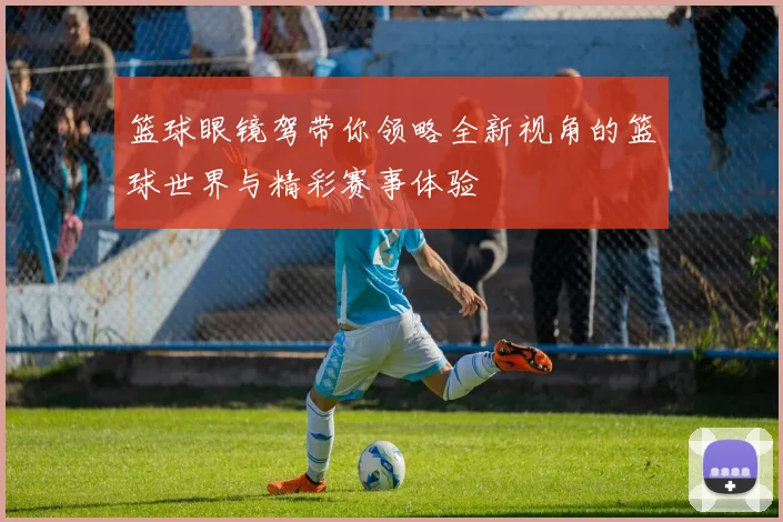 篮球眼镜驾带你领略全新视角的篮球世界与精彩赛事体验